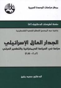 الجدار العازل الإسرائيلي ؛ دراسة في السياسة الديمغرافية والتطهير العرقي 2002 – 2014
